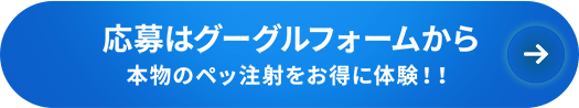 応募はグーグルフォームから本物のペッ注射をお得に体験！！
